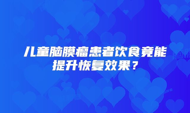 儿童脑膜瘤患者饮食竟能提升恢复效果？