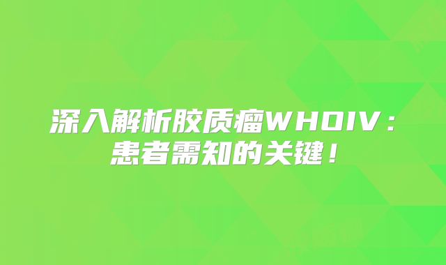 深入解析胶质瘤WHOIV：患者需知的关键！