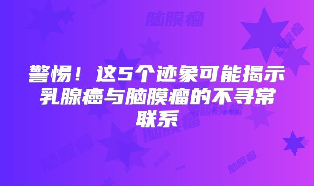 警惕！这5个迹象可能揭示乳腺癌与脑膜瘤的不寻常联系