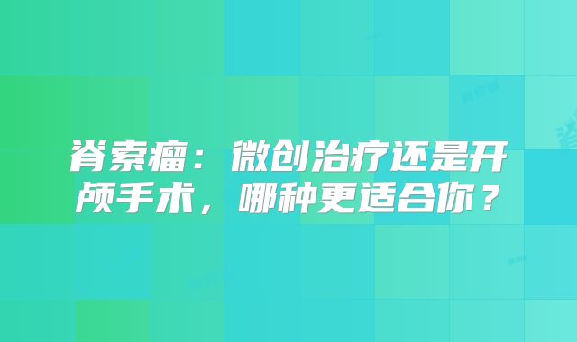 脊索瘤：微创治疗还是开颅手术，哪种更适合你？