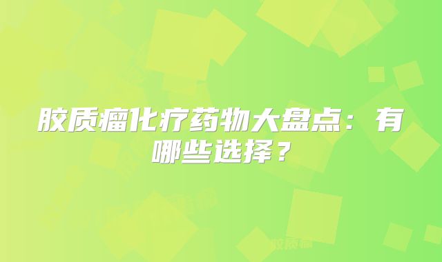 胶质瘤化疗药物大盘点：有哪些选择？