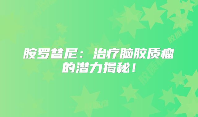 胺罗替尼：治疗脑胶质瘤的潜力揭秘！