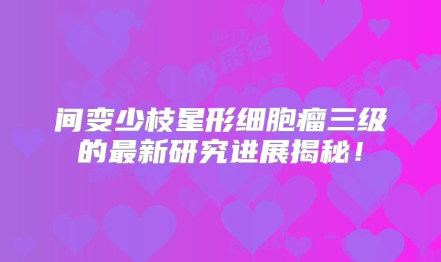 间变少枝星形细胞瘤三级的最新研究进展揭秘！