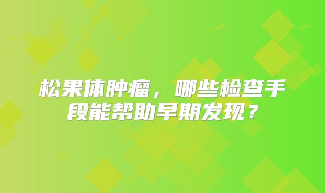 松果体肿瘤，哪些检查手段能帮助早期发现？