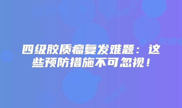 四级胶质瘤复发难题：这些预防措施不可忽视！