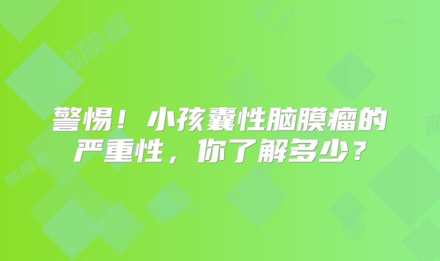 警惕！小孩囊性脑膜瘤的严重性，你了解多少？