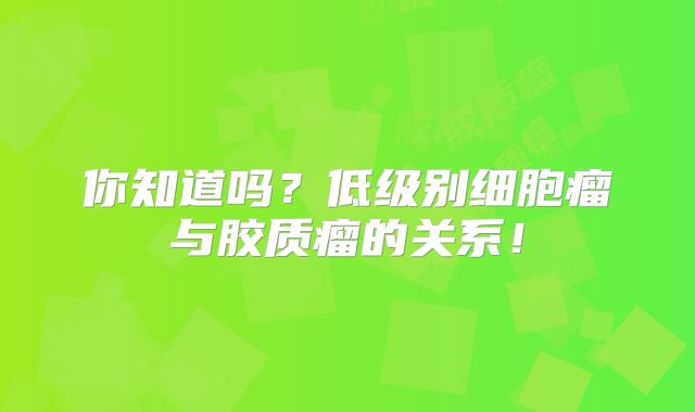 你知道吗？低级别细胞瘤与胶质瘤的关系！