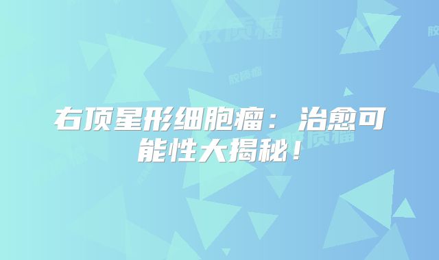 右顶星形细胞瘤：治愈可能性大揭秘！