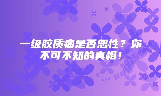 一级胶质瘤是否恶性？你不可不知的真相！