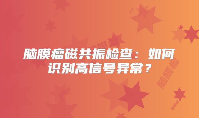 脑膜瘤磁共振检查：如何识别高信号异常？
