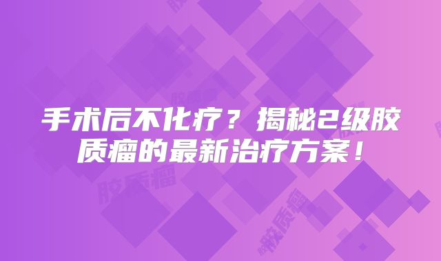 手术后不化疗？揭秘2级胶质瘤的最新治疗方案！