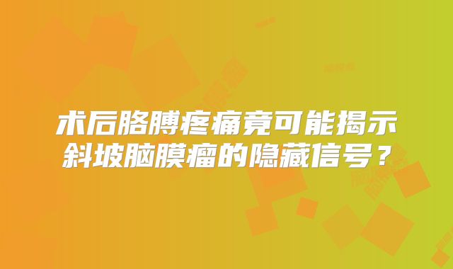 术后胳膊疼痛竟可能揭示斜坡脑膜瘤的隐藏信号？
