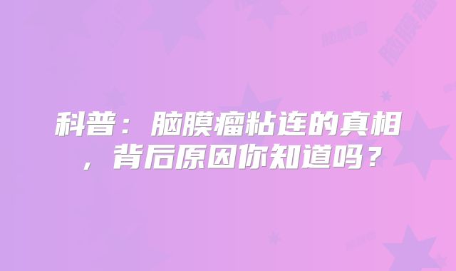 科普：脑膜瘤粘连的真相，背后原因你知道吗？