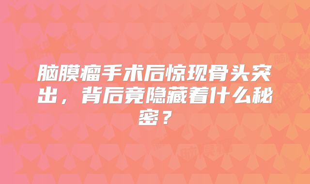 脑膜瘤手术后惊现骨头突出，背后竟隐藏着什么秘密？