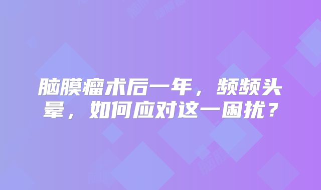 脑膜瘤术后一年，频频头晕，如何应对这一困扰？