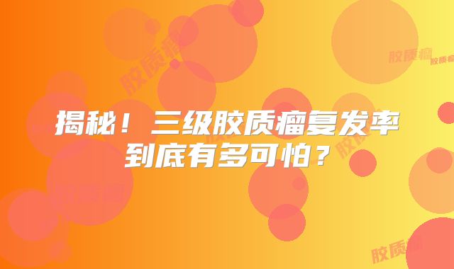 揭秘！三级胶质瘤复发率到底有多可怕？