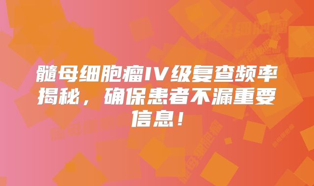 髓母细胞瘤IV级复查频率揭秘，确保患者不漏重要信息！