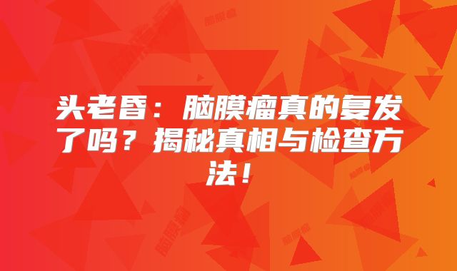 头老昏：脑膜瘤真的复发了吗？揭秘真相与检查方法！