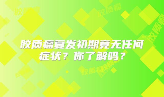 胶质瘤复发初期竟无任何症状？你了解吗？