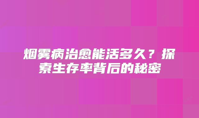 烟雾病治愈能活多久？探索生存率背后的秘密