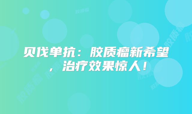 贝伐单抗：胶质瘤新希望，治疗效果惊人！