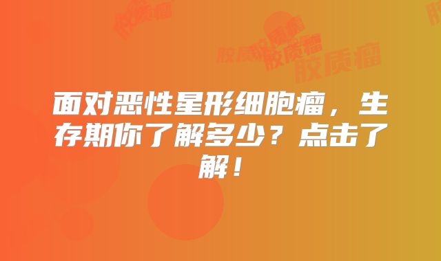 面对恶性星形细胞瘤，生存期你了解多少？点击了解！