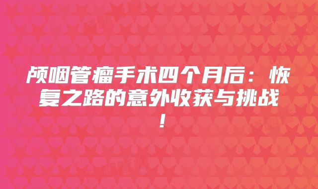 颅咽管瘤手术四个月后：恢复之路的意外收获与挑战！