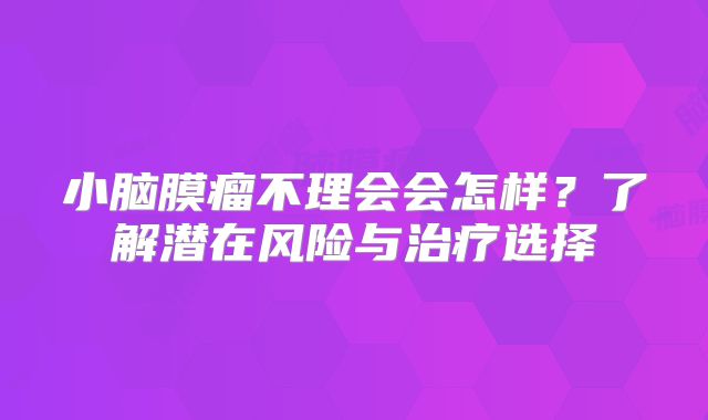 小脑膜瘤不理会会怎样？了解潜在风险与治疗选择