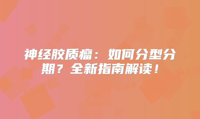 神经胶质瘤：如何分型分期？全新指南解读！