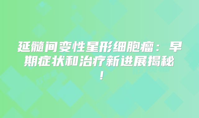 延髓间变性星形细胞瘤：早期症状和治疗新进展揭秘！