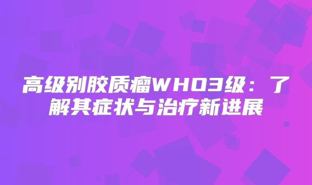 高级别胶质瘤WHO3级：了解其症状与治疗新进展