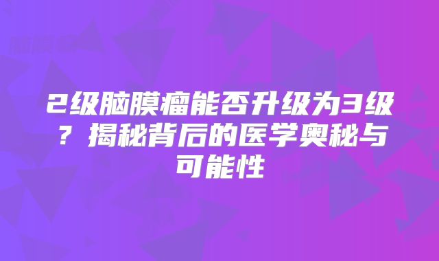 2级脑膜瘤能否升级为3级？揭秘背后的医学奥秘与可能性