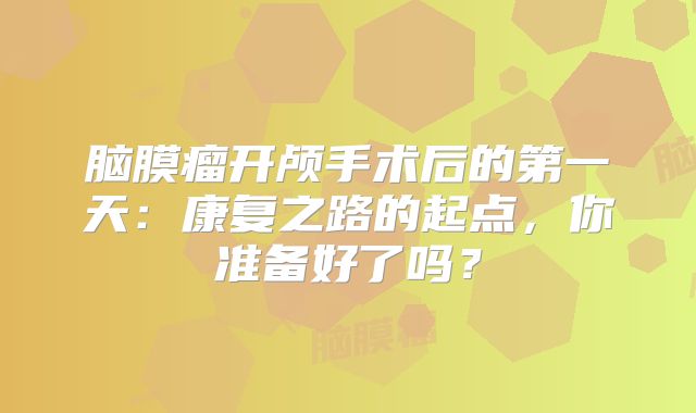 脑膜瘤开颅手术后的第一天：康复之路的起点，你准备好了吗？