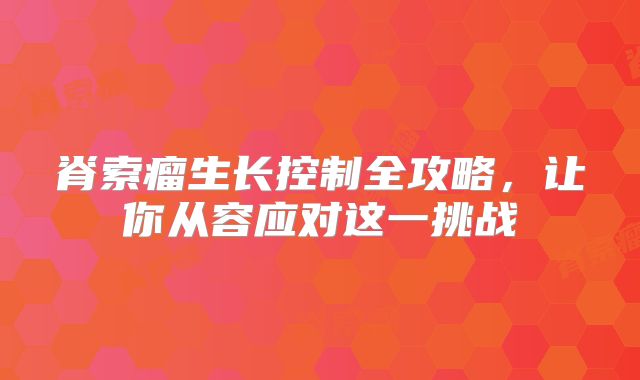 脊索瘤生长控制全攻略，让你从容应对这一挑战