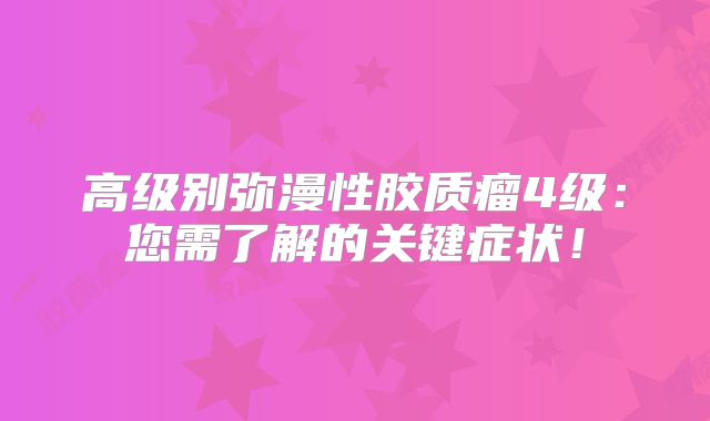 高级别弥漫性胶质瘤4级：您需了解的关键症状！