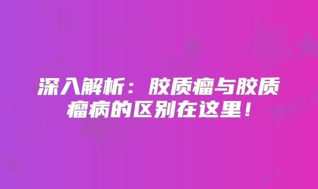 深入解析：胶质瘤与胶质瘤病的区别在这里！