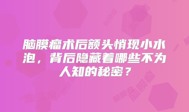 脑膜瘤术后额头悄现小水泡，背后隐藏着哪些不为人知的秘密？