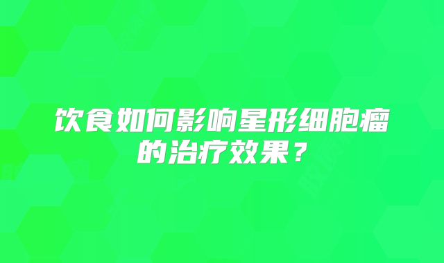 饮食如何影响星形细胞瘤的治疗效果？