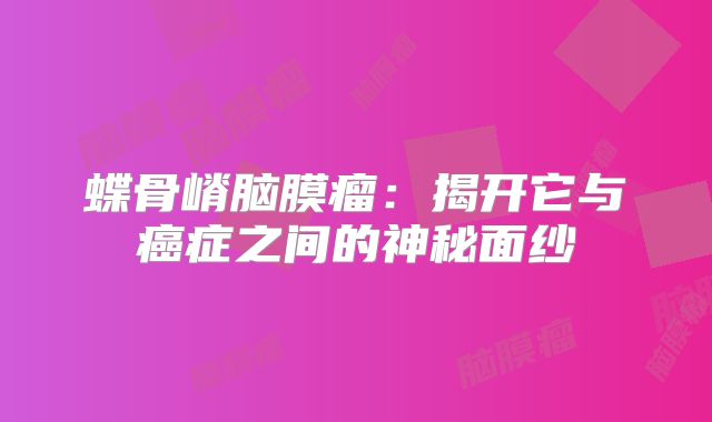蝶骨嵴脑膜瘤：揭开它与癌症之间的神秘面纱