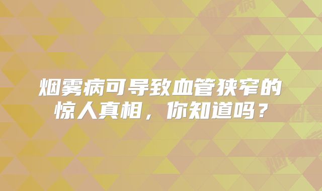 烟雾病可导致血管狭窄的惊人真相，你知道吗？