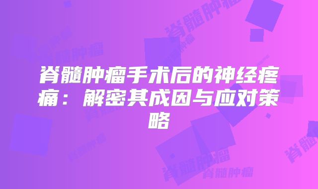 脊髓肿瘤手术后的神经疼痛：解密其成因与应对策略