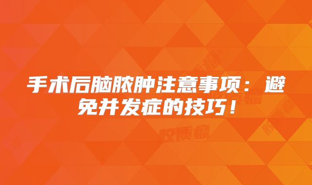 手术后脑脓肿注意事项：避免并发症的技巧！