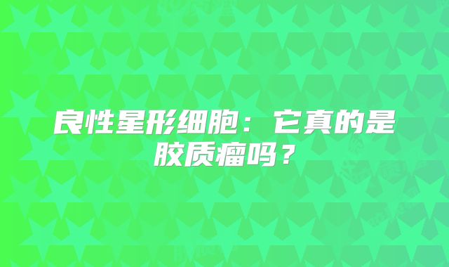 良性星形细胞：它真的是胶质瘤吗？