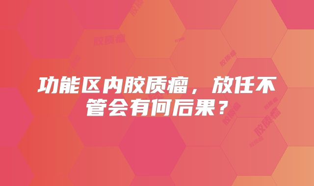 功能区内胶质瘤，放任不管会有何后果？
