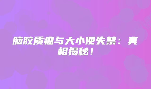 脑胶质瘤与大小便失禁：真相揭秘！
