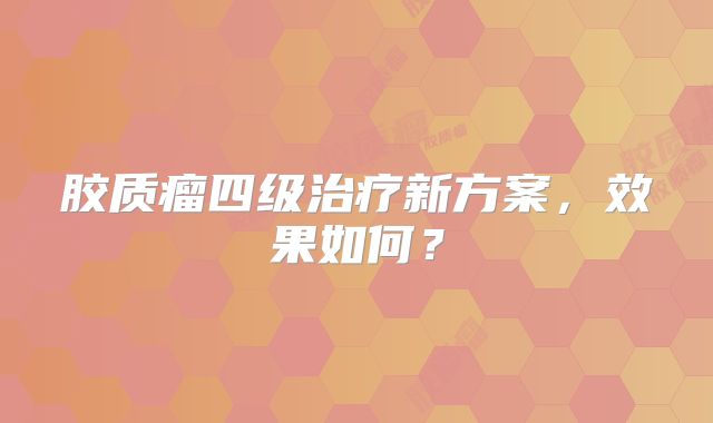 胶质瘤四级治疗新方案，效果如何？