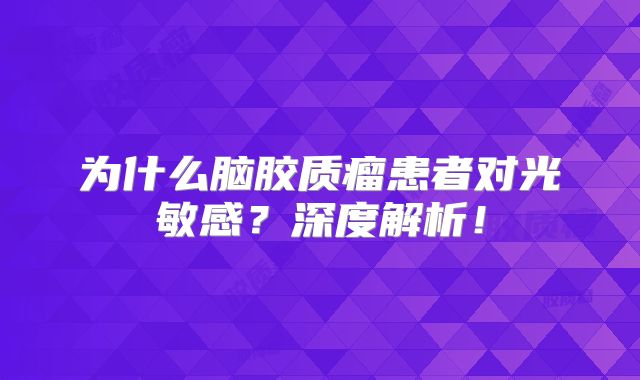为什么脑胶质瘤患者对光敏感？深度解析！