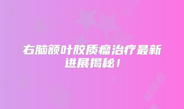右脑额叶胶质瘤治疗最新进展揭秘！