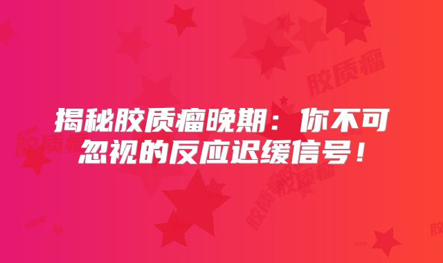 揭秘胶质瘤晚期：你不可忽视的反应迟缓信号！