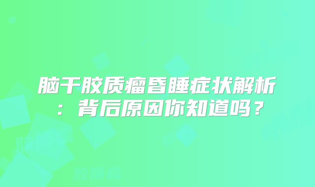 脑干胶质瘤昏睡症状解析：背后原因你知道吗？
